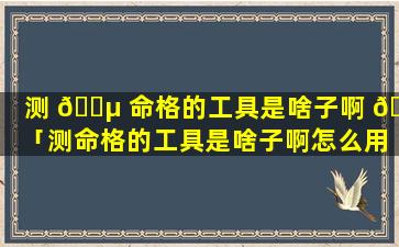 测 🐵 命格的工具是啥子啊 🐵 「测命格的工具是啥子啊怎么用」